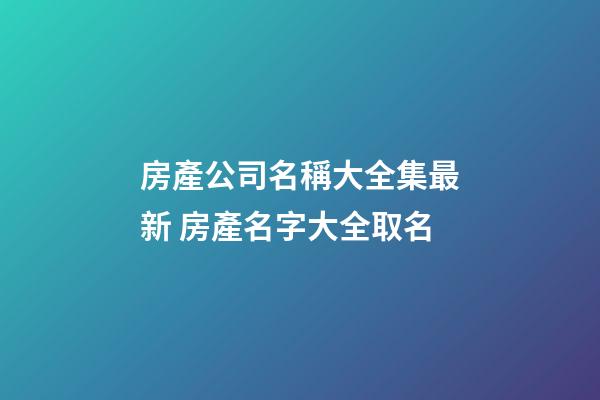 房產公司名稱大全集最新 房產名字大全取名-第1張-公司起名-玄機派
